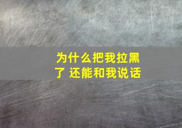 为什么把我拉黑了 还能和我说话